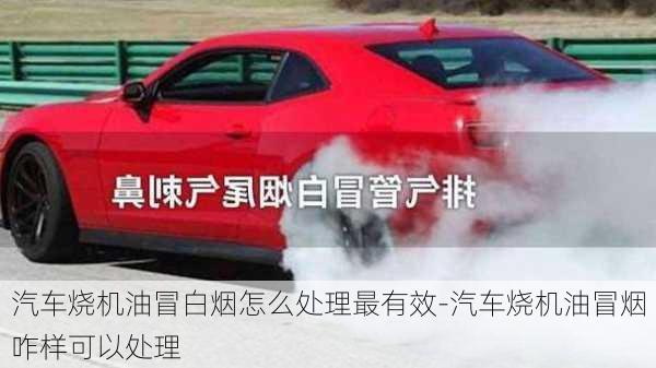 汽車燒機(jī)油冒白煙怎么處理最有效-汽車燒機(jī)油冒煙咋樣可以處理