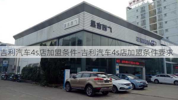 吉利汽車4s店加盟條件-吉利汽車4s店加盟條件要求