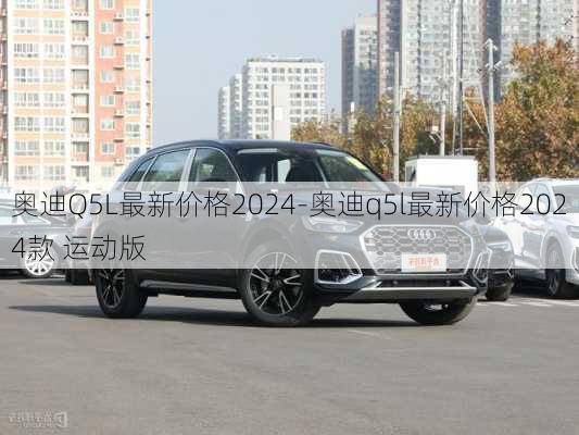 奧迪Q5L最新價格2024-奧迪q5l最新價格2024款 運動版