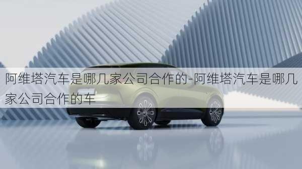 阿維塔汽車是哪幾家公司合作的-阿維塔汽車是哪幾家公司合作的車