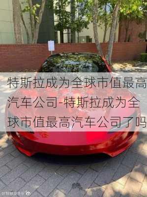 特斯拉成為全球市值最高汽車公司-特斯拉成為全球市值最高汽車公司了嗎