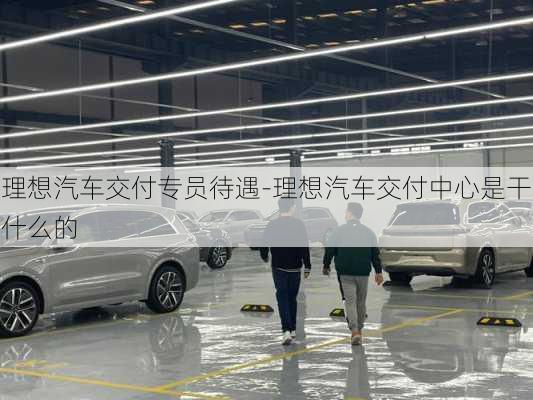 理想汽車交付專員待遇-理想汽車交付中心是干什么的