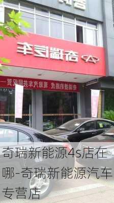 奇瑞新能源4s店在哪-奇瑞新能源汽車專營店