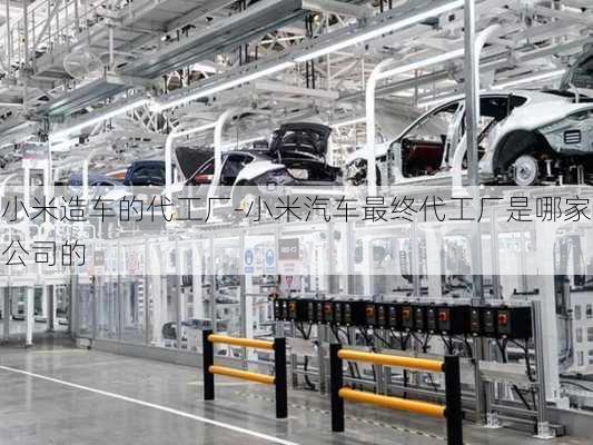 小米造車的代工廠-小米汽車最終代工廠是哪家公司的