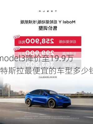 model3降價至19.9萬-特斯拉最便宜的車型多少錢