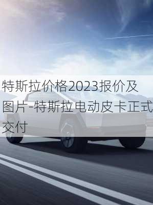 特斯拉價格2023報價及圖片-特斯拉電動皮卡正式交付