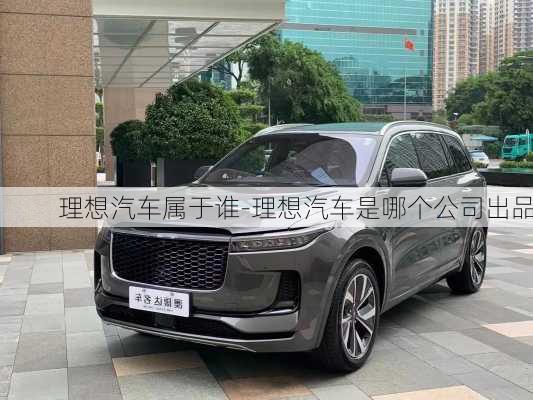 理想汽車屬于誰-理想汽車是哪個(gè)公司出品