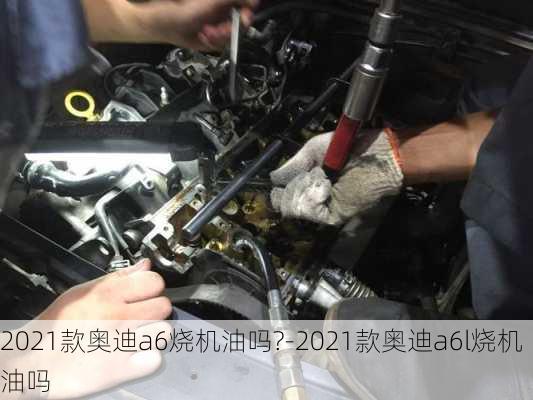 2021款?yuàn)W迪a6燒機(jī)油嗎?-2021款?yuàn)W迪a6l燒機(jī)油嗎