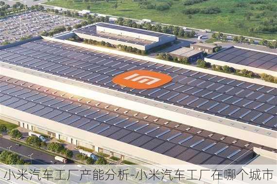 小米汽車工廠產(chǎn)能分析-小米汽車工廠在哪個城市