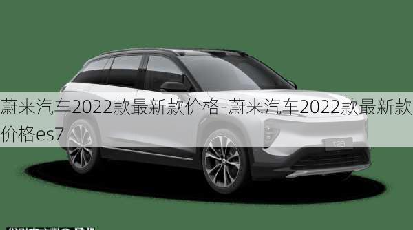 蔚來汽車2022款最新款價格-蔚來汽車2022款最新款價格es7