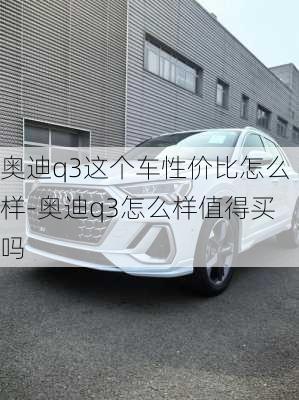 奧迪q3這個車性價比怎么樣-奧迪q3怎么樣值得買嗎