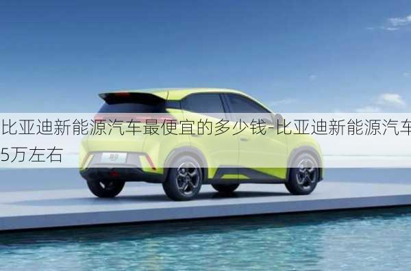 比亞迪新能源汽車最便宜的多少錢-比亞迪新能源汽車5萬左右