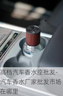 高檔汽車香水座批發(fā)-汽車香水廠家批發(fā)市場在哪里