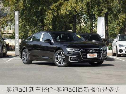 奧迪a6l 新車報(bào)價(jià)-奧迪a6l最新報(bào)價(jià)是多少