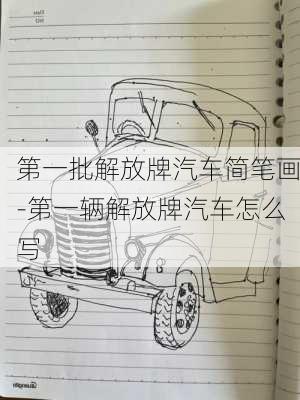 第一批解放牌汽車簡筆畫-第一輛解放牌汽車怎么寫