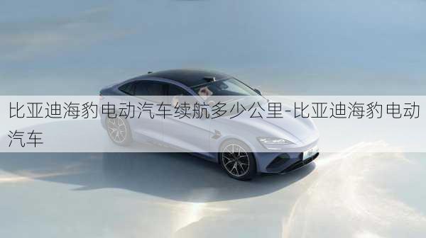 比亞迪海豹電動(dòng)汽車(chē)?yán)m(xù)航多少公里-比亞迪海豹電動(dòng)汽車(chē)