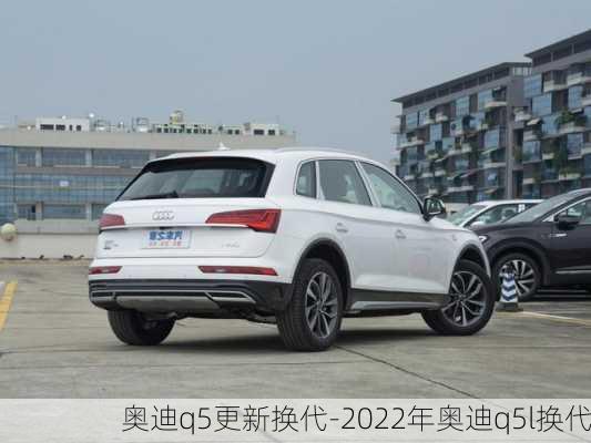 奧迪q5更新?lián)Q代-2022年奧迪q5l換代