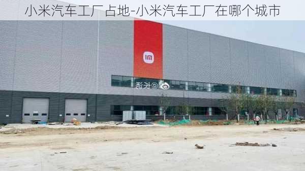 小米汽車工廠占地-小米汽車工廠在哪個城市