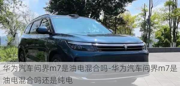 華為汽車問界m7是油電混合嗎-華為汽車問界m7是油電混合嗎還是純電