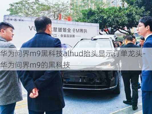 華為問界m9黑科技alhud抬頭顯示訂單龍頭-華為問界m9的黑科技