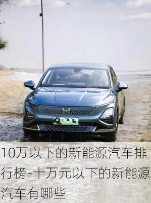 10萬以下的新能源汽車排行榜-十萬元以下的新能源汽車有哪些