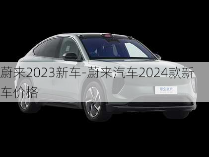 蔚來(lái)2023新車-蔚來(lái)汽車2024款新車價(jià)格