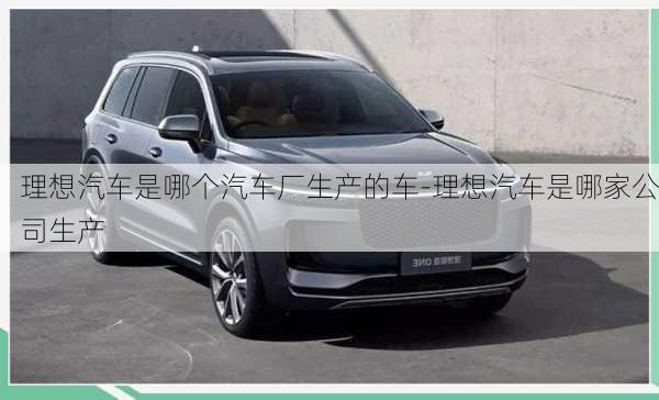 理想汽車是哪個汽車廠生產(chǎn)的車-理想汽車是哪家公司生產(chǎn)