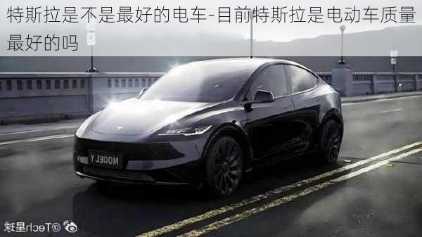 特斯拉是不是最好的電車(chē)-目前特斯拉是電動(dòng)車(chē)質(zhì)量最好的嗎