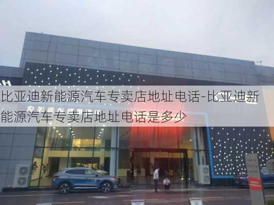 比亞迪新能源汽車專賣店地址電話-比亞迪新能源汽車專賣店地址電話是多少