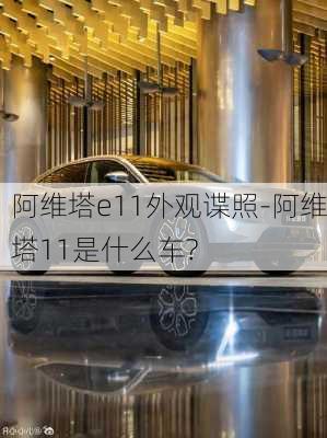 阿維塔e11外觀諜照-阿維塔11是什么車?