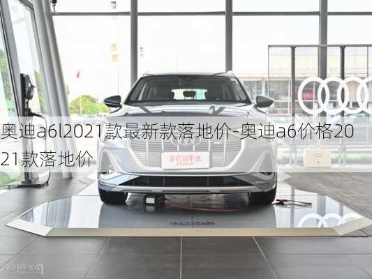 奧迪a6l2021款最新款落地價-奧迪a6價格2021款落地價