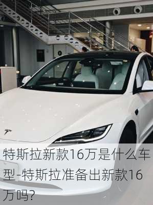 特斯拉新款16萬是什么車型-特斯拉準備出新款16萬嗎?