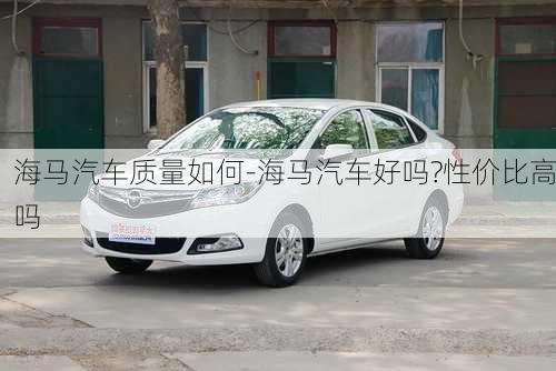 海馬汽車質(zhì)量如何-海馬汽車好嗎?性價比高嗎