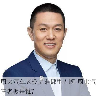 蔚來汽車?yán)习迨钦l哪里人啊-蔚來汽車?yán)习迨钦l?