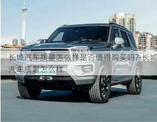 長城汽車質(zhì)量怎么樣是否值得購買嗎?-長城汽車質(zhì)量怎么樣