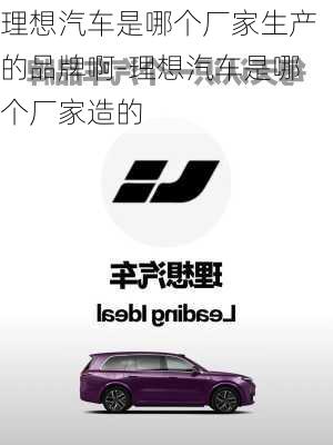 理想汽車是哪個(gè)廠家生產(chǎn)的品牌啊-理想汽車是哪個(gè)廠家造的