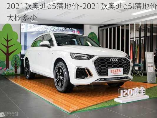 2021款奧迪q5落地價-2021款奧迪q5l落地價大概多少