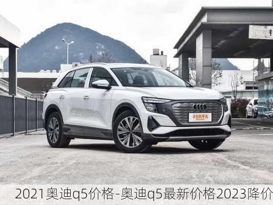 2021奧迪q5價(jià)格-奧迪q5最新價(jià)格2023降價(jià)