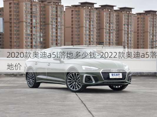 2020款?yuàn)W迪a5l落地多少錢-2022款?yuàn)W迪a5落地價(jià)