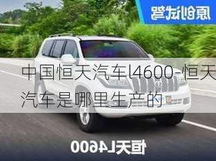 中國恒天汽車l4600-恒天汽車是哪里生產(chǎn)的