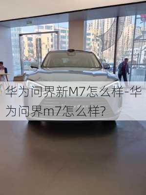 華為問(wèn)界新M7怎么樣-華為問(wèn)界m7怎么樣?