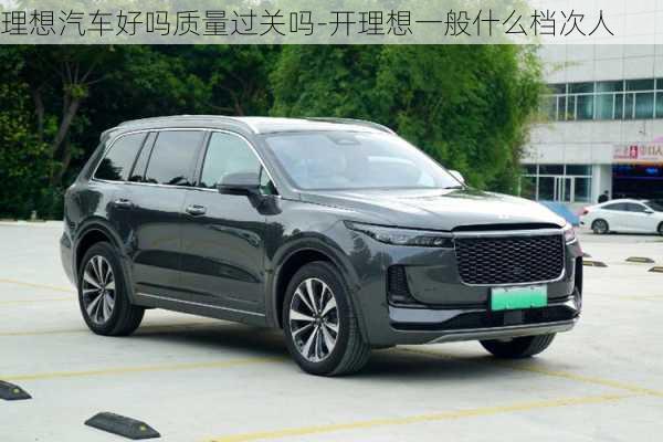 理想汽車好嗎質量過關嗎-開理想一般什么檔次人