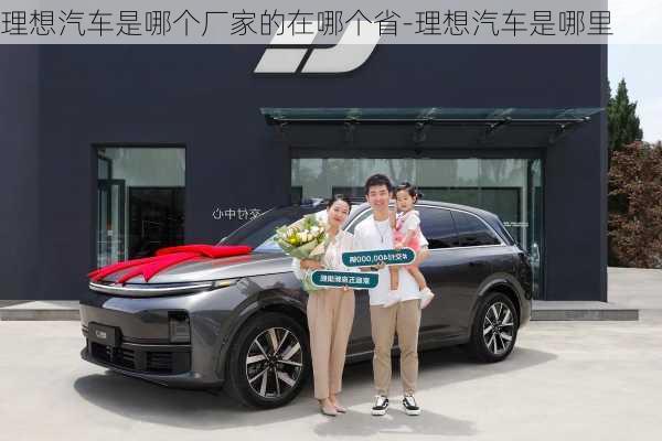 理想汽車是哪個廠家的在哪個省-理想汽車是哪里