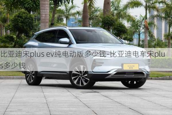 比亞迪宋plus ev純電動版多少錢-比亞迪電車宋plus多少錢