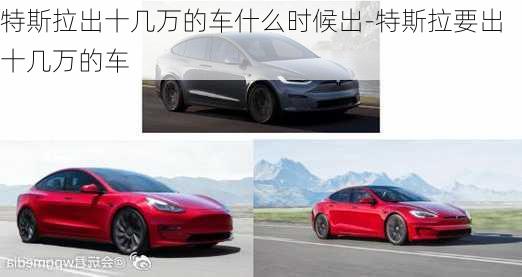 特斯拉出十幾萬的車什么時候出-特斯拉要出十幾萬的車