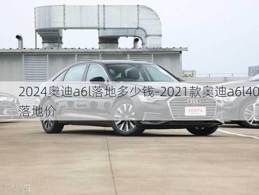 2024奧迪a6l落地多少錢-2021款奧迪a6l40落地價