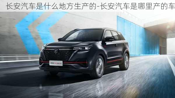 長(zhǎng)安汽車(chē)是什么地方生產(chǎn)的-長(zhǎng)安汽車(chē)是哪里產(chǎn)的車(chē)