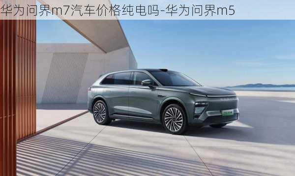 華為問界m7汽車價格純電嗎-華為問界m5