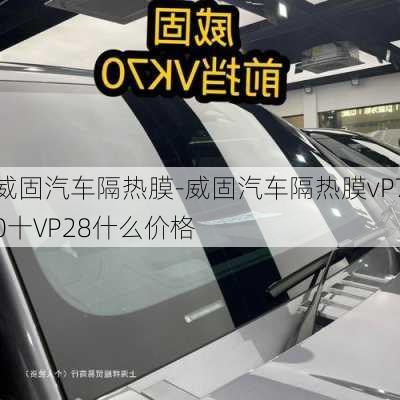 威固汽車隔熱膜-威固汽車隔熱膜vP70十VP28什么價(jià)格