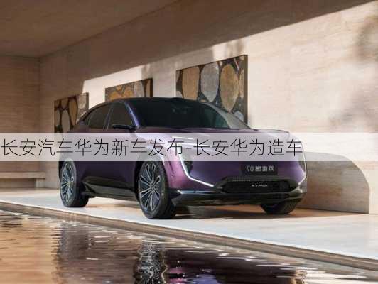 長安汽車華為新車發(fā)布-長安華為造車